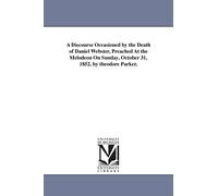 A discourse occasioned by the death of Daniel Webster, preached at the Melodeon on Sunday, October 31, 1852. By Theodore Parker.