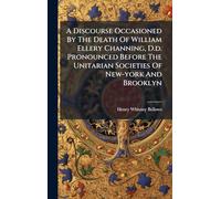 A Discourse Occasioned By The Death Of William Ellery Channing, D.d. Pronounced Before The Unitarian Societies Of New-york And Brooklyn