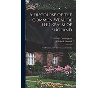 A Discourse of the Common Weal of This Realm of England: First Printed in 1581 and Commonly Attribu