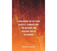 A Discourse on Method: Rightly Conducting the Reason, and Seeking Truth in Science