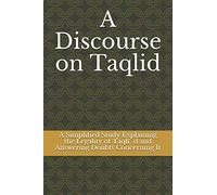 A discourse on Taqlid: A Simplified Study Explaining the Legality of Taqlīd and Answering Doubts Concerning It