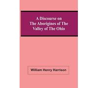 A Discourse On The Aborigines Of The Valley Of The Ohio: In Which The Opinions Of The Conquest Of That Valley By The Iroquois, Or Six Nations, In The ... Haywood, Are Examined And Contested; To Whi