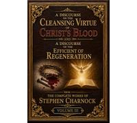 A Discourse on the Cleansing Virtue of Christ’s Blood and A Discourse of the Efficient of Regeneration: from The Complete Works of Stephen Charnock, Volume III.