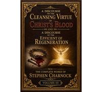 A Discourse on the Cleansing Virtue of Christ’s Blood and A Discourse of the Efficient of Regeneration: from The Complete Works of Stephen Charnock, Volume III.