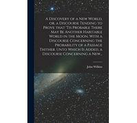 A Discovery of a New World, or, a Discourse Tending to Prove That 'tis Probable There May Be Another Habitable World in the Moon. With a Discourse ... is Added, a Discourse Concerning a New...