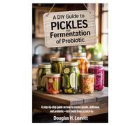 A DIY Guide to Pickles and fermentation of Probiotic: A Step-by-Step guide on How to Create Simple, Delicious, and Probiotic-Rich Foods from Scratch