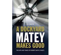 A Dockyard Matey makes Good: The life and times of Robert Smith (Nige) (The formative years of a young trainee at Chatham Dockyard)