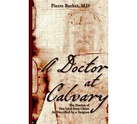 A Doctor at Calvary: The Passion of Our Lord Jesus Christ As Described by a Surgeon