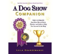 A Dog Show Companion: The Ultimate Dog Show Record Book, Planner, and Guide to Help You Succeed in the Ring!