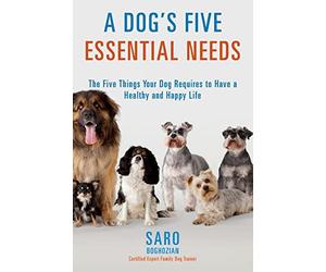 A Dog's Five Essential Needs: The Five Things Your Dog Requires to Have a Healthy and Happy Life