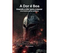 A Dor É Boa: Usando a Dor Para Crescer - Uma História Real de Resiliência
