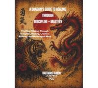 A Dragon's Guide To Healing Through Discipline + Mastery: Find Your Mission Through Discipline, Healing, Creative Alchemy, and Meaningful Work