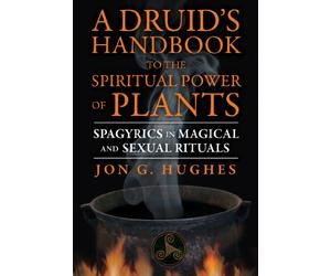 A Druid's Handbook to the Spiritual Power of Plants: Spagyrics in Magical and Sexual Rituals