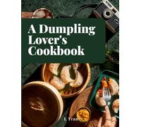 A Dumpling Lover's Cookbook: From Classic Jiaozi to Innovative Delights: A Culinary Journey Celebrating the Art and Joy of Dumplings