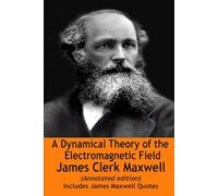 A Dynamical Theory of the Electromagnetic Field (Annotated edition) by James Clerk Maxwell: Includes James Maxwell Quotes