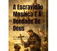 A Escravidão Mosaica E A Bondade De Deus: De Israel à Igreja, o motor da história que conduziu ao fim da escravidão
