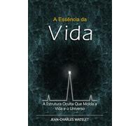 A Essência da Vida: A Estrutura Oculta Que Molda a Vida e o Universo. (O Sistema Universal: Conexões Internas e Cósmicas)
