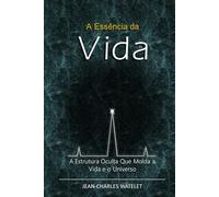 A Essência da Vida: A Estrutura Oculta Que Molda a Vida e o Universo. (O Sistema Universal: Conexões Internas e Cósmicas)