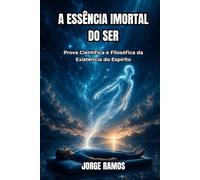A ESSÊNCIA IMORTAL DO SER: Prova Científica e Filosófica da Existência do Espírito