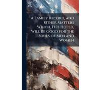 A Family Record, and Other Matters Which, It Is Hoped, Will Be Good for the Souls of Men and Women