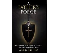 A Father's Forge: A Daily Devotional and Leadership System for Fathers Raising Strong Sons Into Men