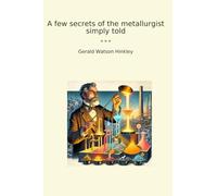 A few secrets of the metallurgist simply told (Classic Books)
