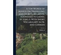 A Few Words of Advice On Travelling and Its Requirements, Addressed to Ladies, by H.M.L.S. With Short Vocabulary in Fr. and German