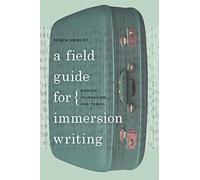 A Field Guide for Immersion Writing: Memoir, Journalism and Travel