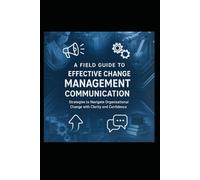 A Field Guide to Effective Change Management Communication: Strategies for Navigating Organizational Change with Clarity and Confidence