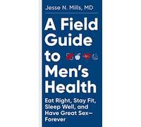 A Field Guide to Men's Health : Eat Right, Stay Fit, Sleep Well, and Have Great Sex-Forever