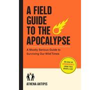 A Field Guide to the Apocalypse : A Mostly Serious Guide to Surviving Our Wild Times