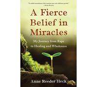 A Fierce Belief in Miracles: My Journey from Rape to Healing and Wholeness