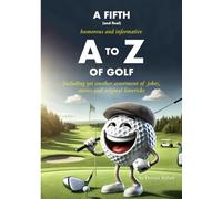 A FIFTH (and final) Humorous and Informative A TO Z OF GOLF: (including yet another assortment of jokes, stories and original limericks)