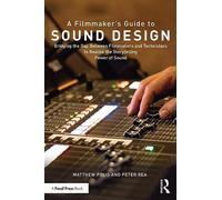 A Filmmaker's Guide to Sound Design: Bridging the Gap Between Filmmakers and Technicians to Realize the Storytelling Power of Sound