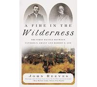 A Fire in the Wilderness: The First Battle Between Ulysses S. Grant and Robert E. Lee