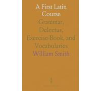 A First Latin Course: Grammar, Delectus, Exercise-Book, and Vocabularies