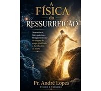 A Física da Ressurreição: Neurociência, física quântica e biologia molecular no enigma do corpo glorificado e da vida além da morte