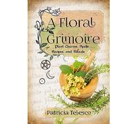 A Floral Grimoire: Plant Charms, Spells, Recipes, and Rituals
