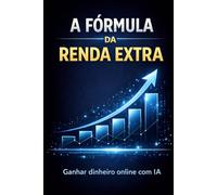 A Fórmula da Renda Extra: Como ganhar dinheiro online do zero com inteligência artificial e métodos simples (Bussines)