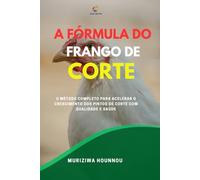 A FÓRMULA DO FRANGO DE CORTE: O MÉTODO COMPLETO PARA ACELERAR O CRESCIMENTO DOS PINTOS DE CORTE COM QUALIDADE E SAÚDE