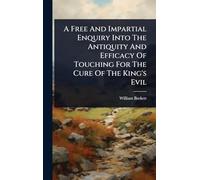 A Free And Impartial Enquiry Into The Antiquity And Efficacy Of Touching For The Cure Of The King's Evil