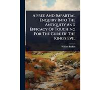 A Free And Impartial Enquiry Into The Antiquity And Efficacy Of Touching For The Cure Of The King's Evil