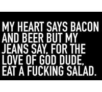 A fridge magnet with wording My heart says bacon and beer but my jeans say, for the love of god dude, eat a fu@king salad... from our unique " Sayings " gift range. An original gift idea for girlfriend , boyfriend , husband , wife for Birthday, Valentines or Christmas