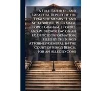 A Full, Faithful, and Impartial Report of the Trials of Messrs. H. and M. Hanbidge, W. Graham, George Graham, J. Forbes, and W. Brownlow, on an ex ... Court of King's Bench, for an Alleged Cons
