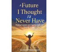 A Future I Thought I’d Never Have: Finding Freedom and Healing from Life's Deepest Struggles