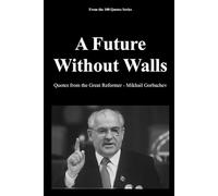 A Future Without Walls: Quotes from the Great Reformer - Mikhail Gorbachev: 3 (100 Quotes series - The Architects of Change Trilogy1989)