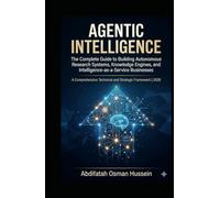 A G E N T I C I N T E L L I G E NCE A Comprehensive Technical and Strategic Framework: Complete Guide to Building Autonomous Research Systems, Knowledge Engin (Agentic Intelligence Series)