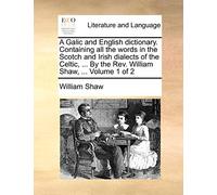 A Galic and English Dictionary. Containing All the Words in the Scotch and Irish Dialects of the Celtic, ... by the REV. William Shaw, ... Volume 1 of 2