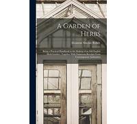 A Garden of Herbs: Being a Practical Handbook to the Making of an old English Herb Garden; Together With Numerous Receipts From Contemporary Authorities