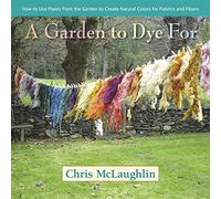 A Garden to Dye For : How to Use Plants from the Garden to Create Natural Colors for Fabrics & Fibers